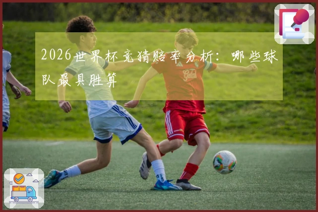 2026世界杯竞猜赔率分析：哪些球队最具胜算