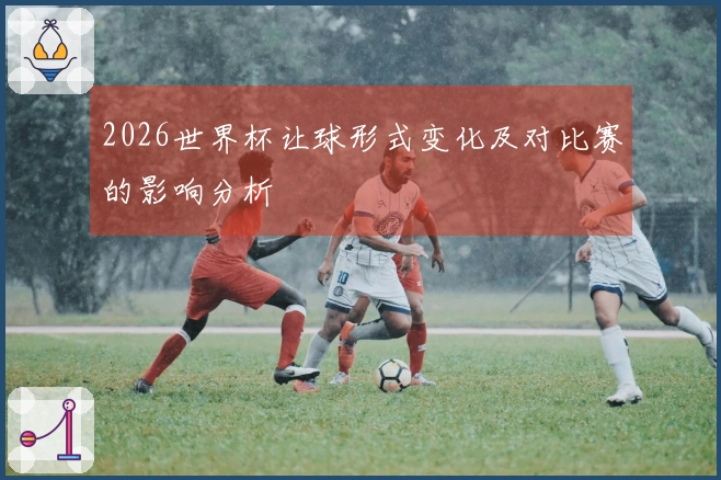 2026世界杯让球形式变化及对比赛的影响分析
