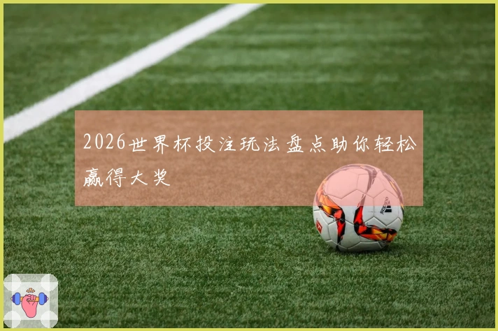 2026世界杯投注玩法盘点助你轻松赢得大奖