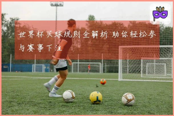 世界杯买球规则全解析 助你轻松参与赛事下注