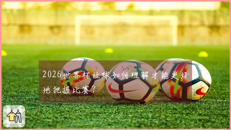 2026世界杯让球如何理解才能更好地把握比赛？