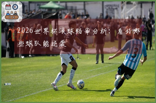 2026世界杯滚球赔率分析：看好哪些球队能逆袭