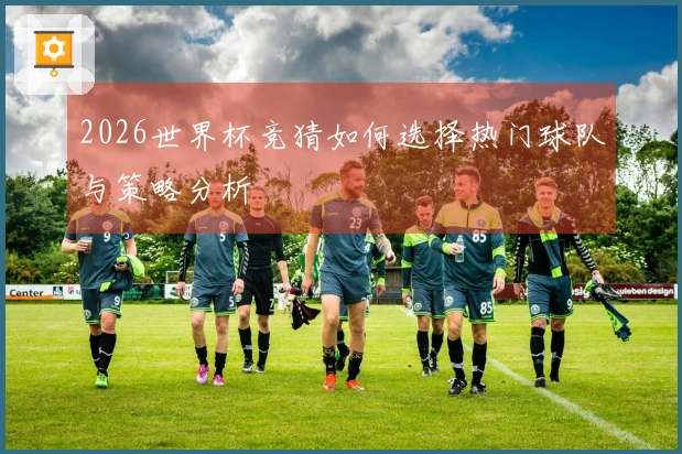 2026世界杯竞猜如何选择热门球队与策略分析