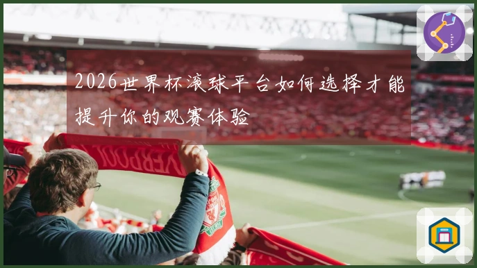 2026世界杯滚球平台如何选择才能提升你的观赛体验