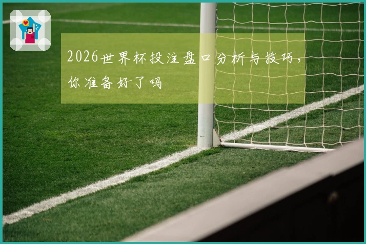2026世界杯投注盘口分析与技巧，你准备好了吗