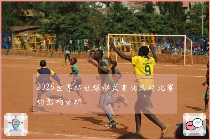 2026世界杯让球形式变化及对比赛的影响分析