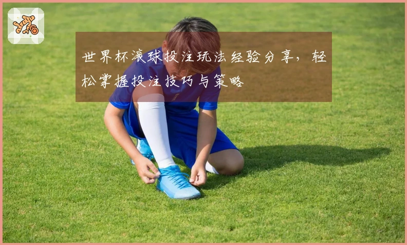 世界杯滚球投注玩法经验分享，轻松掌握投注技巧与策略