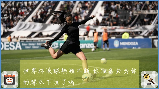 世界杯滚球热潮不断 你准备好为你的球队下注了吗