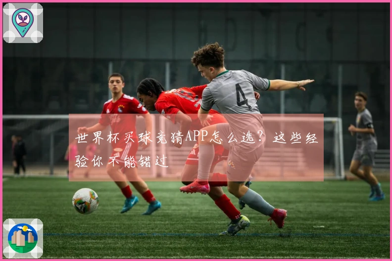世界杯买球竞猜APP怎么选？这些经验你不能错过