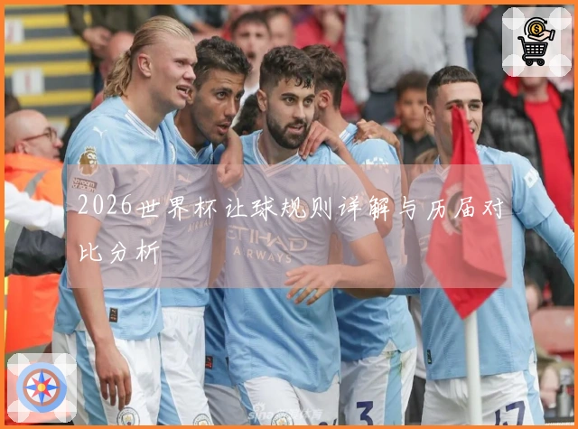2026世界杯让球规则详解与历届对比分析