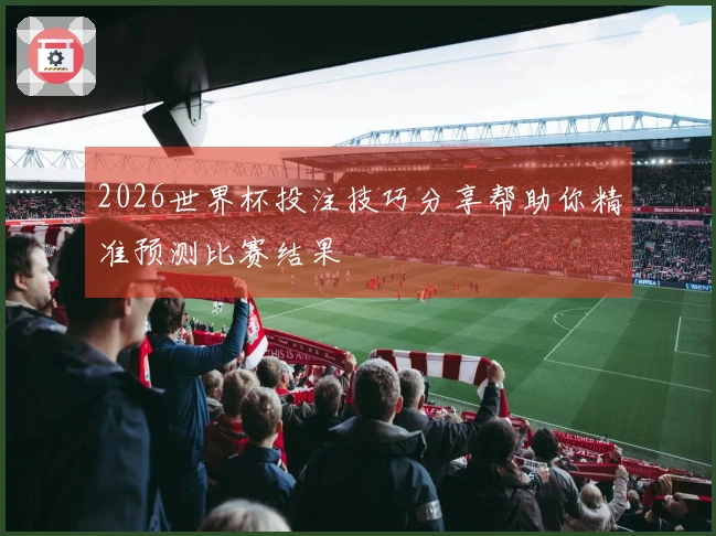 2026世界杯投注技巧分享帮助你精准预测比赛结果