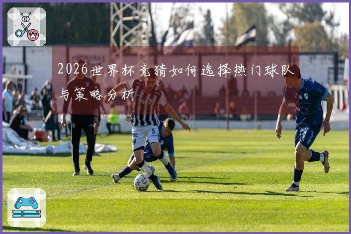 2026世界杯竞猜如何选择热门球队与策略分析