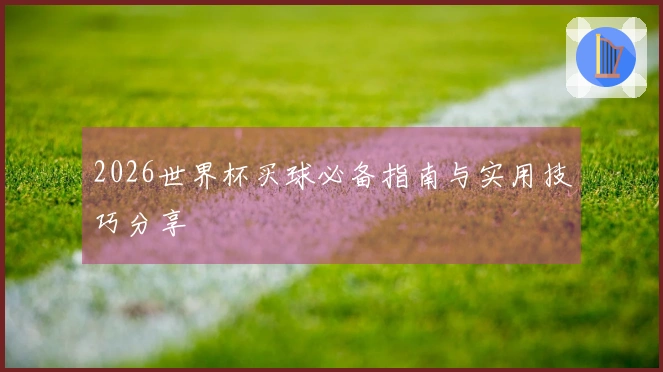 2026世界杯买球必备指南与实用技巧分享
