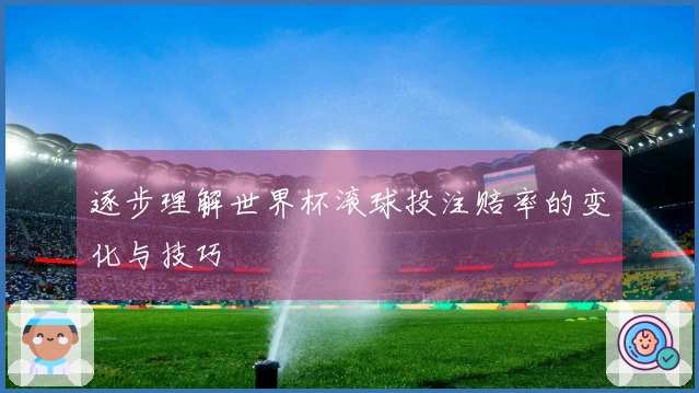 逐步理解世界杯滚球投注赔率的变化与技巧