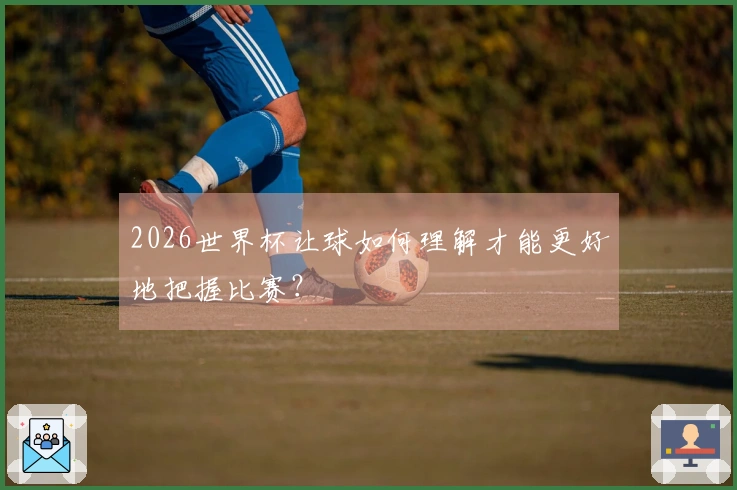 2026世界杯让球如何理解才能更好地把握比赛？