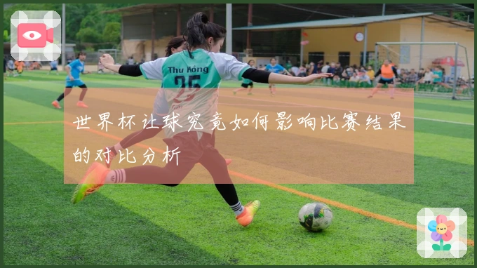 世界杯让球究竟如何影响比赛结果的对比分析