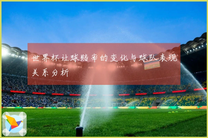 世界杯让球赔率的变化与球队表现关系分析