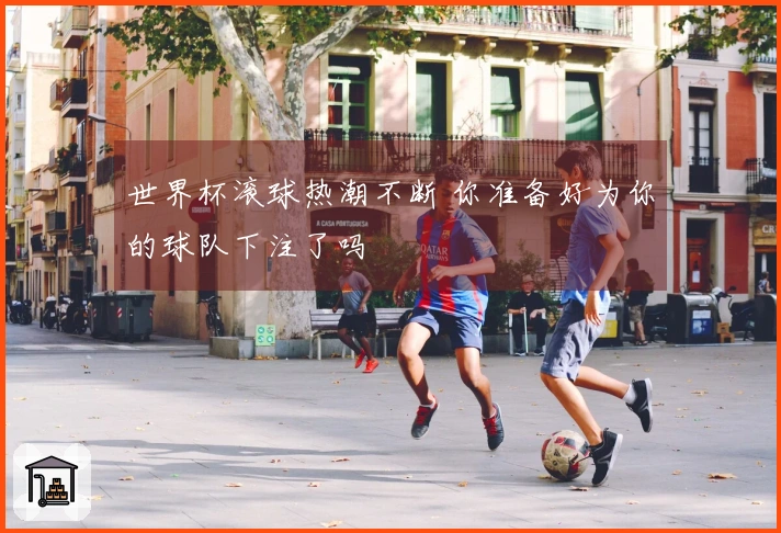 世界杯滚球热潮不断 你准备好为你的球队下注了吗