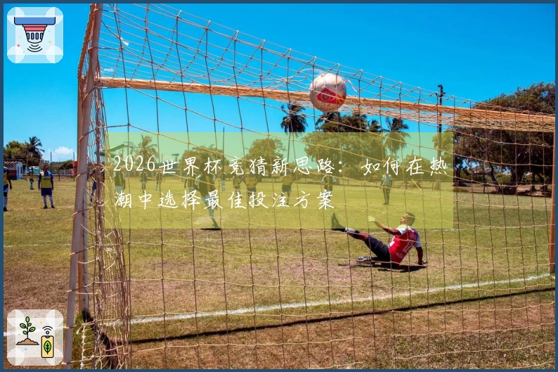 2026世界杯竞猜新思路：如何在热潮中选择最佳投注方案