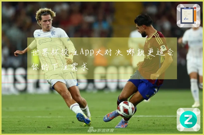世界杯投注App大对决 哪款更适合你的下注需求