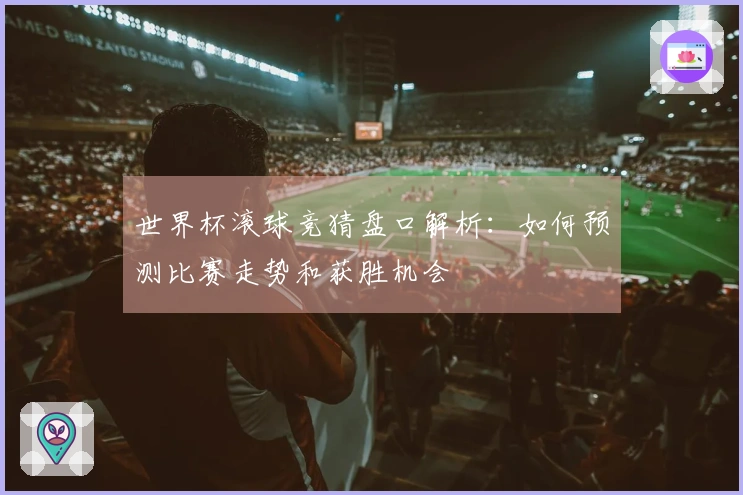 世界杯滚球竞猜盘口解析：如何预测比赛走势和获胜机会