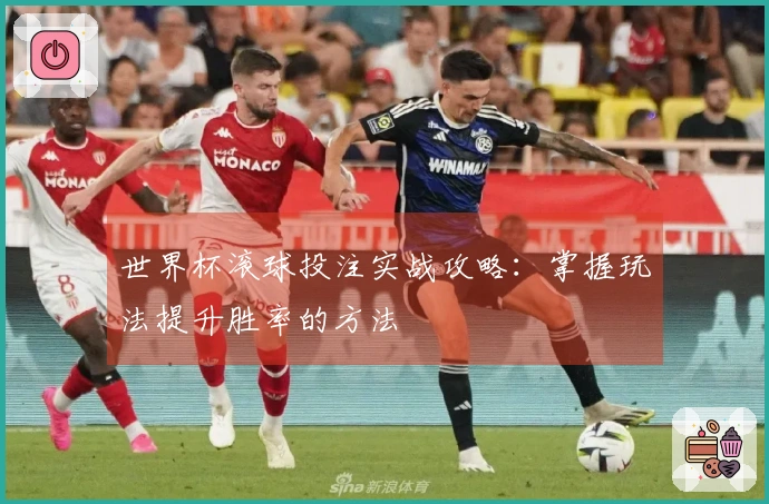 世界杯滚球投注实战攻略：掌握玩法提升胜率的方法