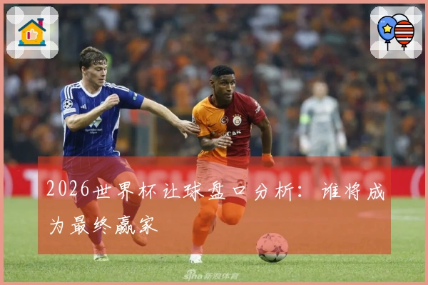 2026世界杯让球盘口分析：谁将成为最终赢家