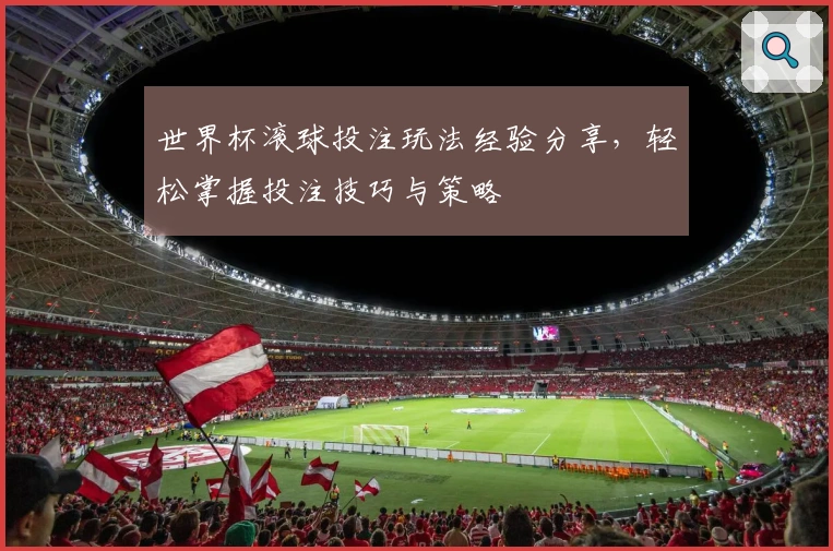 世界杯滚球投注玩法经验分享,轻松掌握投注技巧与策略